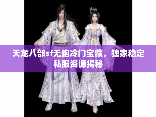 天龙八部sf无跑冷门宝藏，独家稳定私服资源揭秘