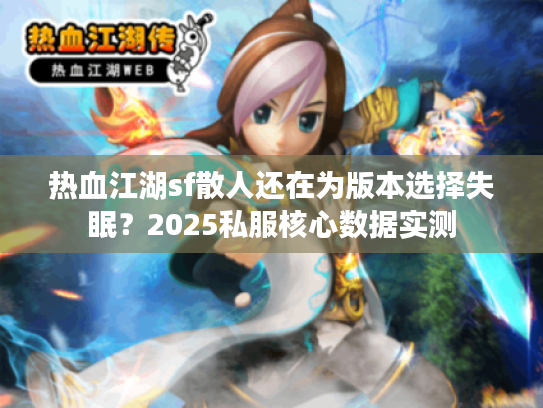 热血江湖sf散人还在为版本选择失眠？2025私服核心数据实测