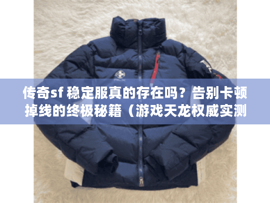 传奇sf 稳定服真的存在吗？告别卡顿掉线的终极秘籍（游戏天龙权威实测）