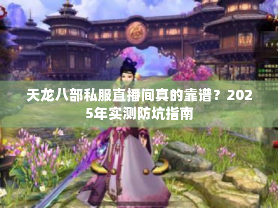 天龙八部私服直播间真的靠谱?2025年实测防坑指南 天龙八部私服直播间真的靠谱?2025年实测防坑指南
