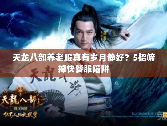 天龙八部养老服真有岁月静好？5招筛掉快餐服陷阱