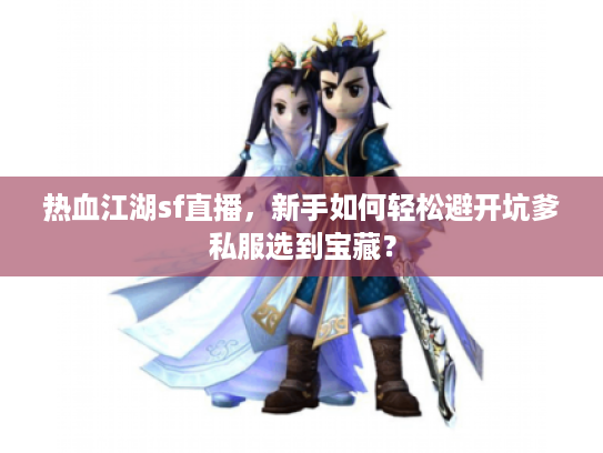 热血江湖sf直播，新手如何轻松避开坑爹私服选到宝藏？