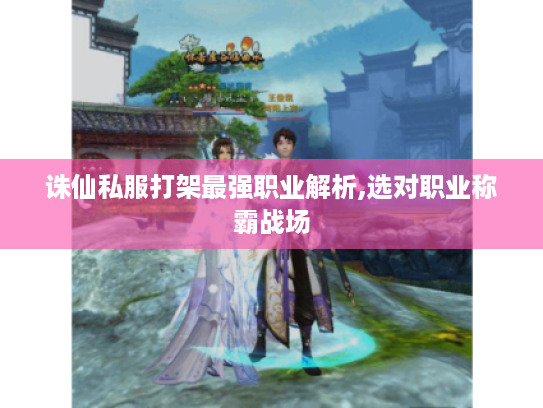 诛仙私服打架最强职业解析,选对职业称霸战场