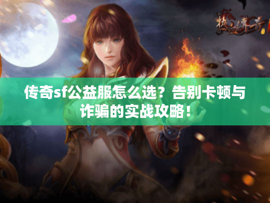 传奇sf公益服怎么选?告别卡顿与诈骗的实战攻略! 传奇sf公益服怎么选?告别卡顿与诈骗的实战攻略!