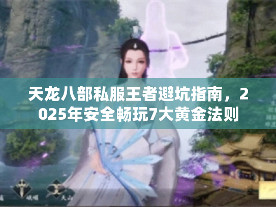 天龙八部私服王者避坑指南，2025年安全畅玩7大黄金法则