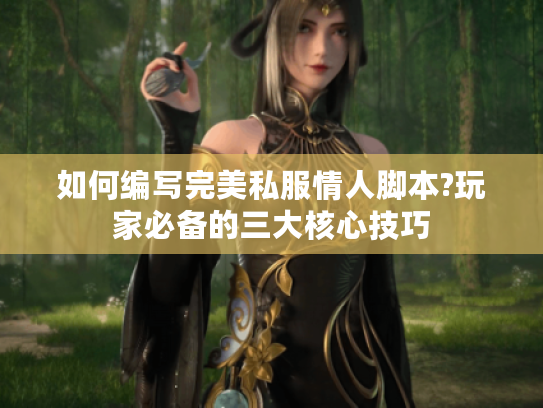 如何编写完美私服情人脚本?玩家必备的三大核心技巧