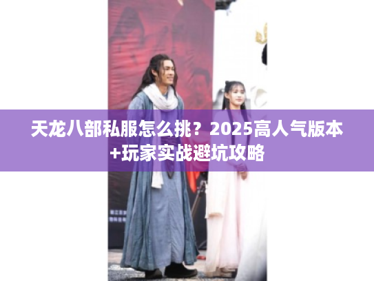 天龙八部私服怎么挑？2025高人气版本+玩家实战避坑攻略