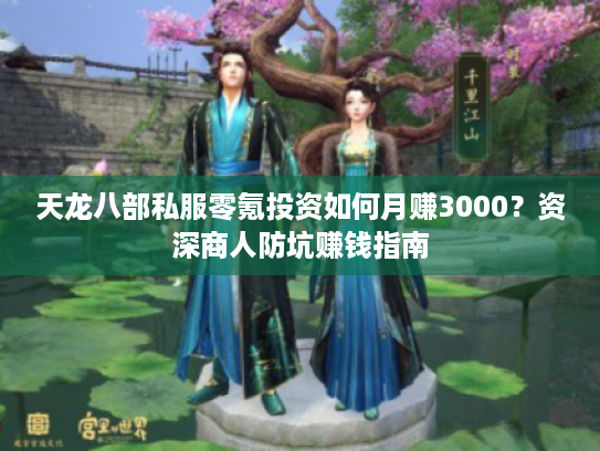 天龙八部私服零氪投资如何月赚3000?资深商人防坑赚钱指南 天龙八部私服零氪投资如何月赚3000?资深商人防坑赚钱指南