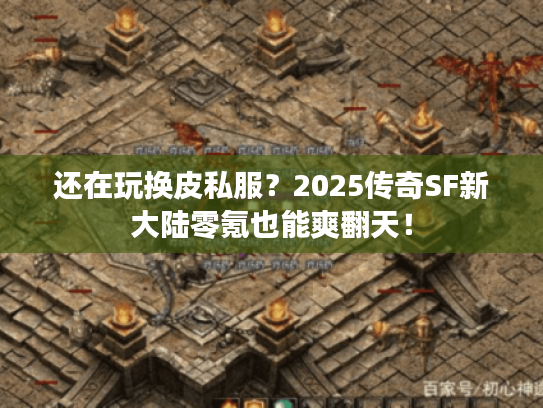 还在玩换皮私服？2025传奇SF新大陆零氪也能爽翻天！