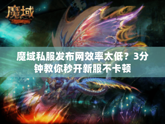 魔域私服发布网效率太低？3分钟教你秒开新服不卡顿
