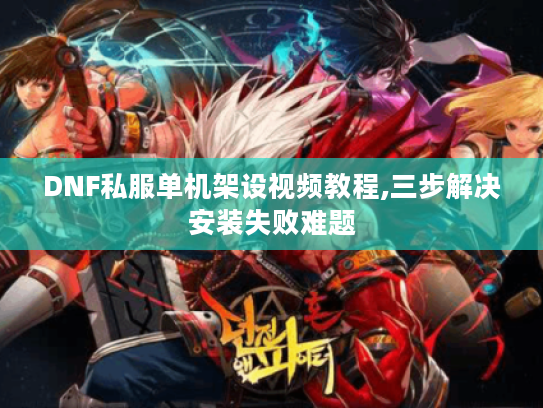 DNF私服单机架设视频教程,三步解决安装失败难题