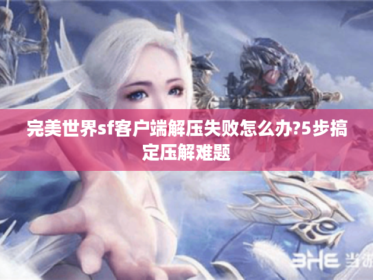 完美世界sf客户端解压失败怎么办?5步搞定压解难题