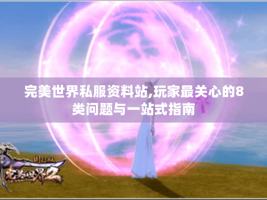 完美世界私服资料站,玩家最关心的8类问题与一站式指南