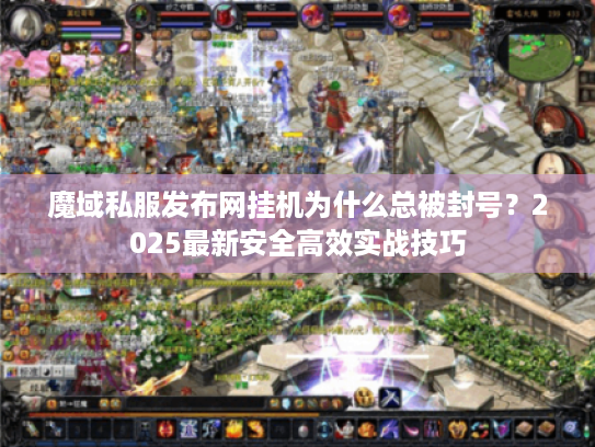 魔域私服发布网挂机为什么总被封号？2025最新安全高效实战技巧