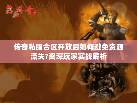 传奇私服合区开放后如何避免资源流失?资深玩家实战解析 传奇私服合区开放后如何避免资源流失?资深玩家实战解析