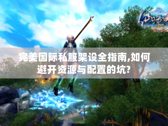 完美国际私服架设全指南,如何避开资源与配置的坑?