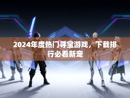 2024年度热门寻宝游戏，下载排行必看新宠