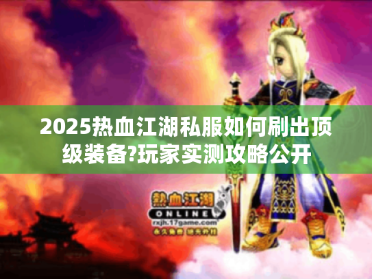 2025热血江湖私服如何刷出顶级装备?玩家实测攻略公开 2025热血江湖私服如何刷出顶级装备?玩家实测攻略公开