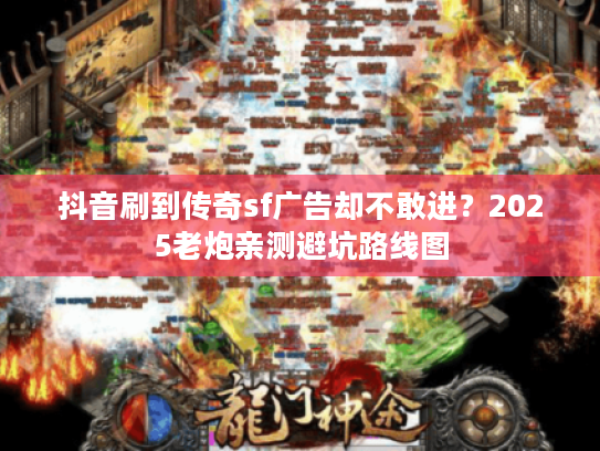 抖音刷到传奇sf广告却不敢进？2025老炮亲测避坑路线图