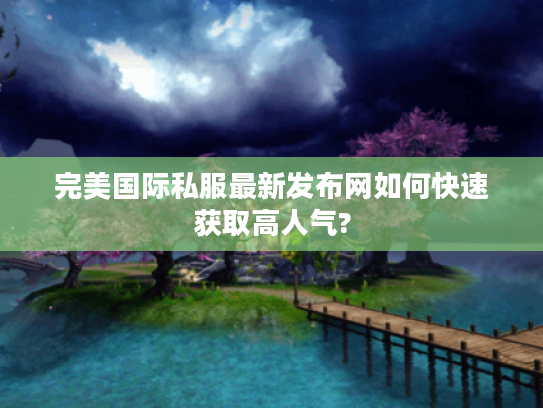 完美国际私服最新发布网如何快速获取高人气?