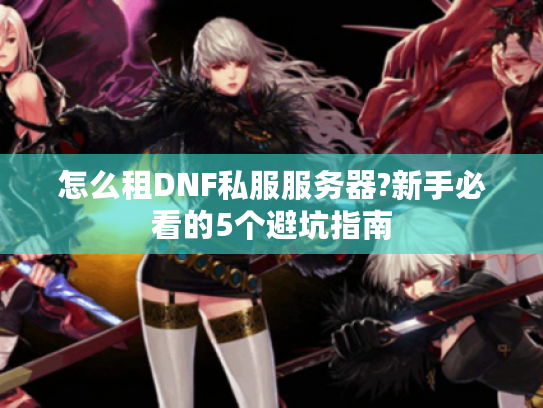 怎么租DNF私服服务器?新手必看的5个避坑指南