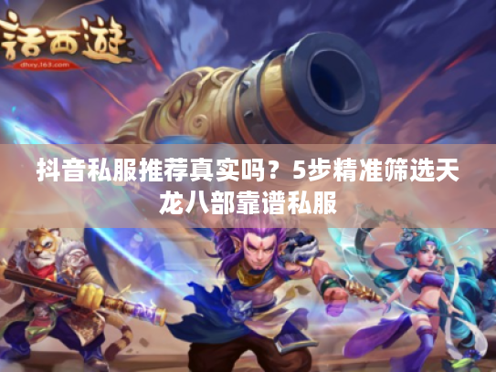 抖音私服推荐真实吗？5步精准筛选天龙八部靠谱私服