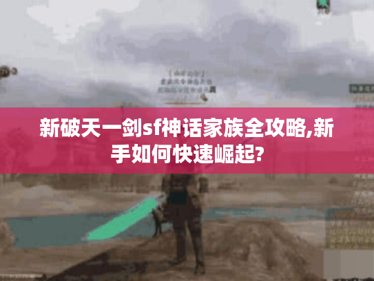 新破天一剑sf神话家族全攻略,新手如何快速崛起?