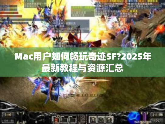 Mac用户如何畅玩奇迹SF?2025年最新教程与资源汇总