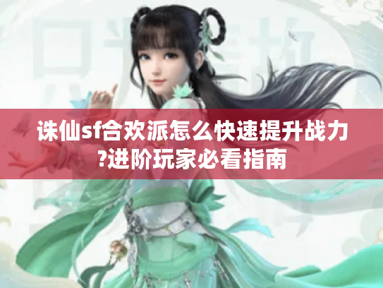 诛仙sf合欢派怎么快速提升战力?进阶玩家必看指南