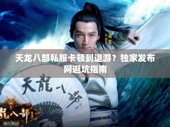 天龙八部私服卡顿到退游？独家发布网避坑指南