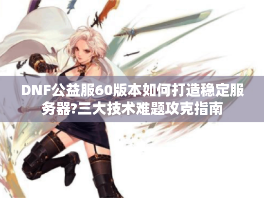 DNF公益服60版本如何打造稳定服务器?三大技术难题攻克指南