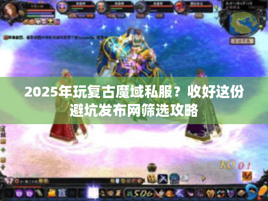 2025年玩复古魔域私服？收好这份避坑发布网筛选攻略