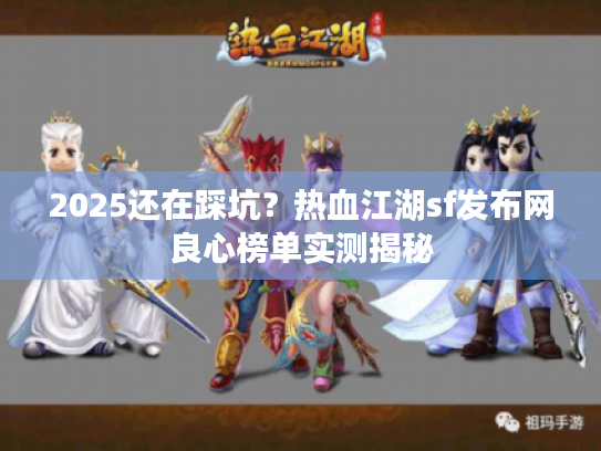 2025还在踩坑？热血江湖sf发布网良心榜单实测揭秘