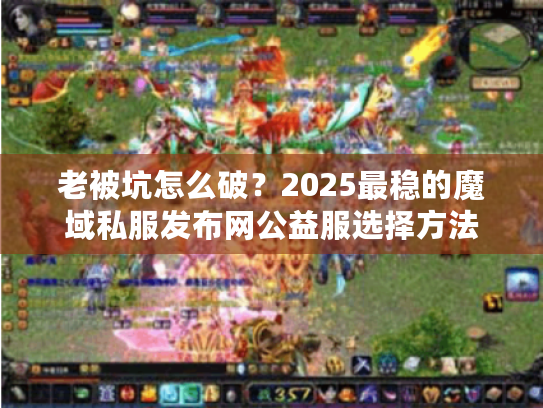 老被坑怎么破?2025最稳的魔域私服发布网公益服选择方法 老被坑怎么破?2025最稳的魔域私服发布网公益服选择方法