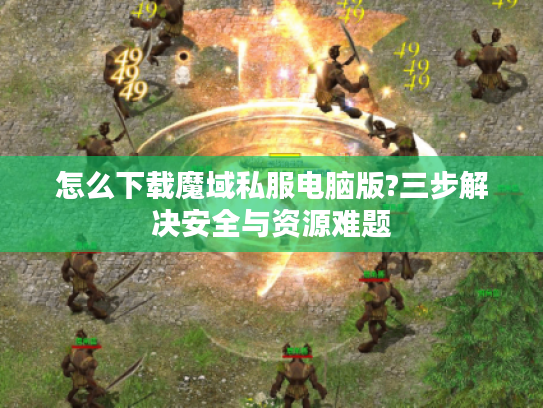 怎么下载魔域私服电脑版?三步解决安全与资源难题