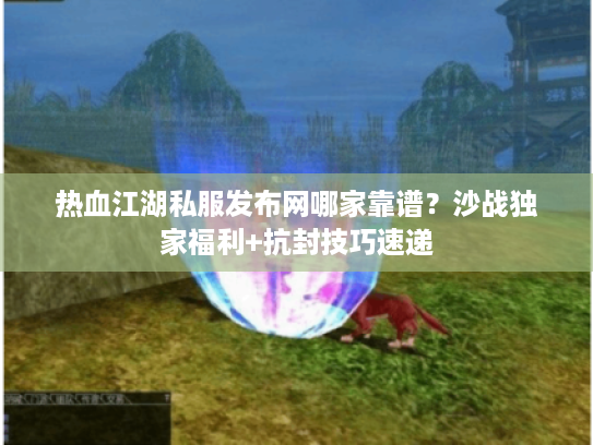 热血江湖私服发布网哪家靠谱？沙战独家福利+抗封技巧速递