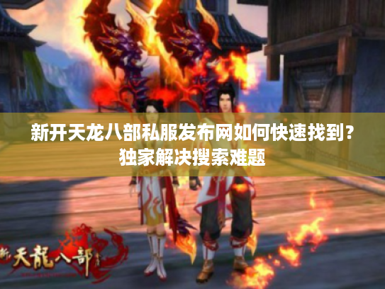 新开天龙八部私服发布网如何快速找到？独家解决搜索难题