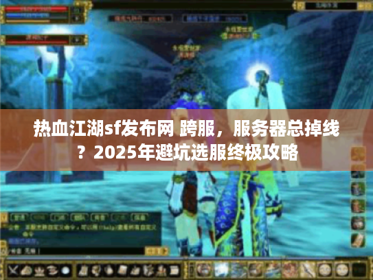 热血江湖sf发布网 跨服，服务器总掉线？2025年避坑选服终极攻略