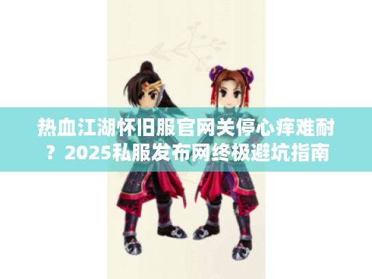 热血江湖怀旧服官网关停心痒难耐？2025私服发布网终极避坑指南