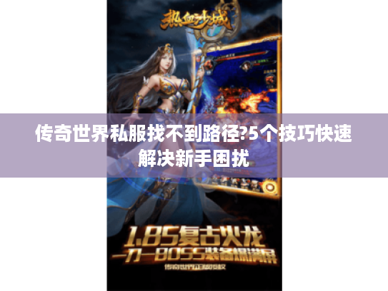 传奇世界私服找不到路径?5个技巧快速解决新手困扰 传奇世界私服找不到路径?5个技巧快速解决新手困扰
