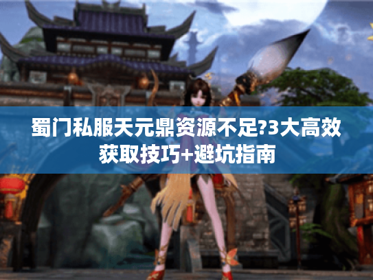 蜀门私服天元鼎资源不足?3大高效获取技巧+避坑指南 蜀门私服天元鼎资源不足?3大高效获取技巧+避坑指南