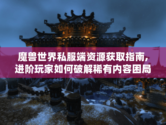 魔兽世界私服端资源获取指南,进阶玩家如何破解稀有内容困局