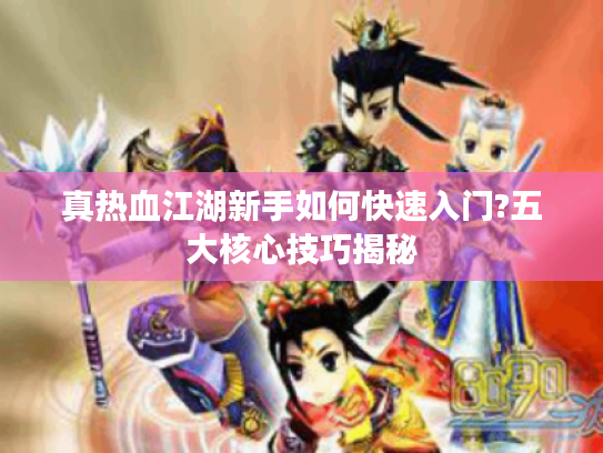 真热血江湖新手如何快速入门?五大核心技巧揭秘