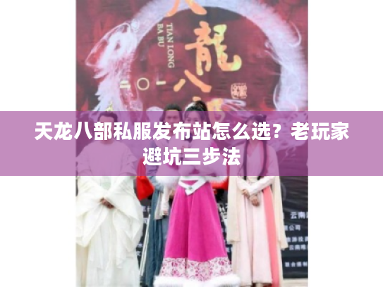 天龙八部私服发布站怎么选?老玩家避坑三步法 天龙八部私服发布站怎么选?老玩家避坑三步法