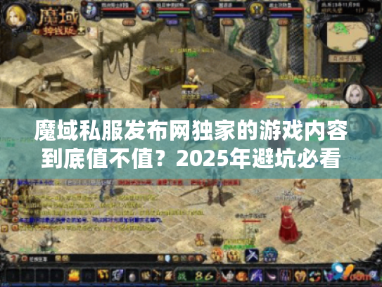 魔域私服发布网独家的游戏内容到底值不值？2025年避坑必看！