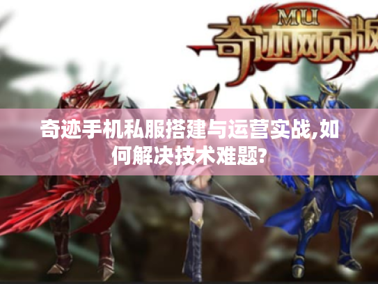 奇迹手机私服搭建与运营实战,如何解决技术难题?