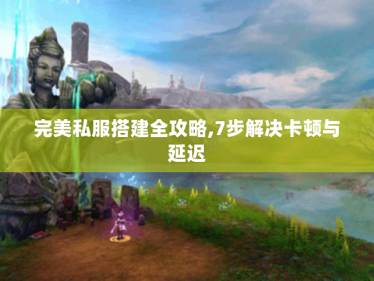 完美私服搭建全攻略,7步解决卡顿与延迟 完美私服搭建全攻略,7步解决卡顿与延迟