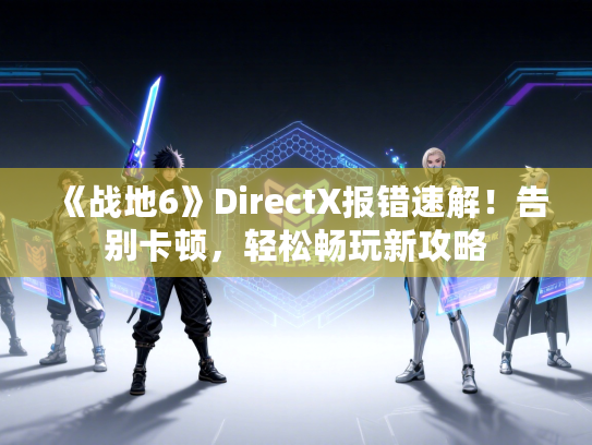 《战地6》DirectX报错速解！告别卡顿，轻松畅玩新攻略