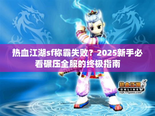 热血江湖sf称霸失败?2025新手必看碾压全服的终极指南 热血江湖sf称霸失败?2025新手必看碾压全服的终极指南