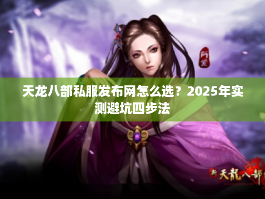 天龙八部私服发布网怎么选？2025年实测避坑四步法